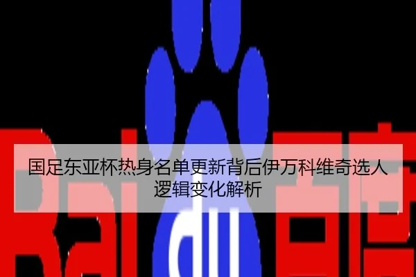 国足东亚杯热身名单更新背后伊万科维奇选人逻辑变化解析