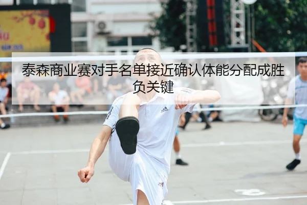 泰森商业赛对手名单接近确认体能分配成胜负关键