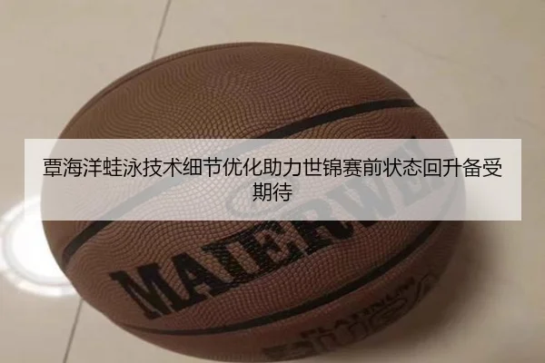 覃海洋蛙泳技术细节优化助力世锦赛前状态回升备受期待